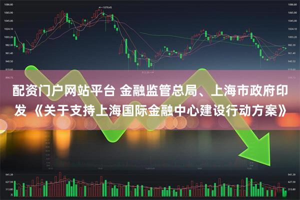 配资门户网站平台 金融监管总局、上海市政府印发 《关于支持上海国际金融中心建设行动方案》