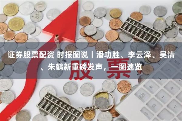 证券股票配资 时报图说丨潘功胜、李云泽、吴清、朱鹤新重磅发声，一图速览