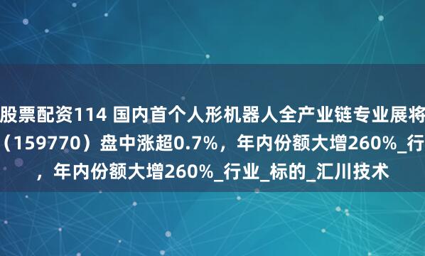 股票配资114 国内首个人形机器人全产业链专业展将召开，机器人ETF（159770）盘中涨超0.7%，年内份额大增260%_行业_标的_汇川技术