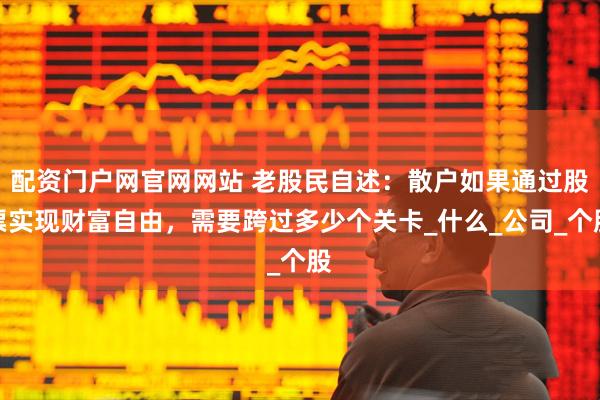 配资门户网官网网站 老股民自述：散户如果通过股票实现财富自由，需要跨过多少个关卡_什么_公司_个股