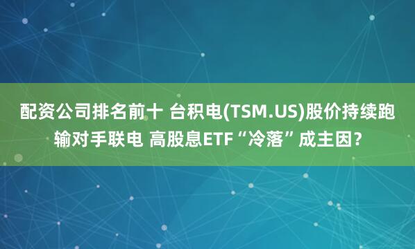 配资公司排名前十 台积电(TSM.US)股价持续跑输对手联电 高股息ETF“冷落”成主因？