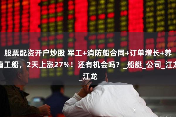股票配资开户炒股 军工+消防船合同+订单增长+养殖工船，2天上涨27%！还有机会吗？_船艇_公司_江龙