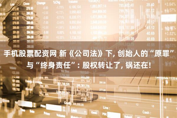 手机股票配资网 新《公司法》下, 创始人的“原罪”与“终身责任”: 股权转让了, 锅还在!