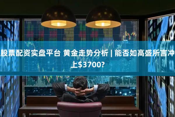 股票配资实盘平台 黄金走势分析 | 能否如高盛所言冲上$3700?