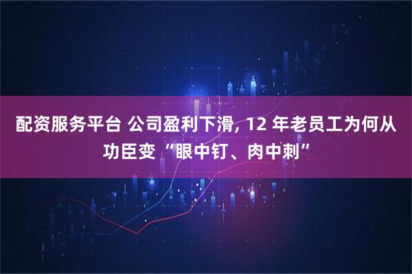 配资服务平台 公司盈利下滑, 12 年老员工为何从功臣变 “眼中钉、肉中刺”