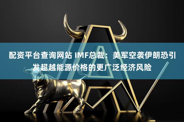 配资平台查询网站 IMF总裁：美军空袭伊朗恐引发超越能源价格的更广泛经济风险
