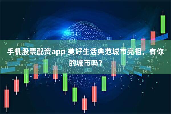 手机股票配资app 美好生活典范城市亮相，有你的城市吗？
