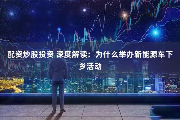 配资炒股投资 深度解读：为什么举办新能源车下乡活动