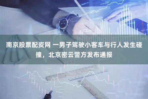 南京股票配资网 一男子驾驶小客车与行人发生碰撞，北京密云警方发布通报