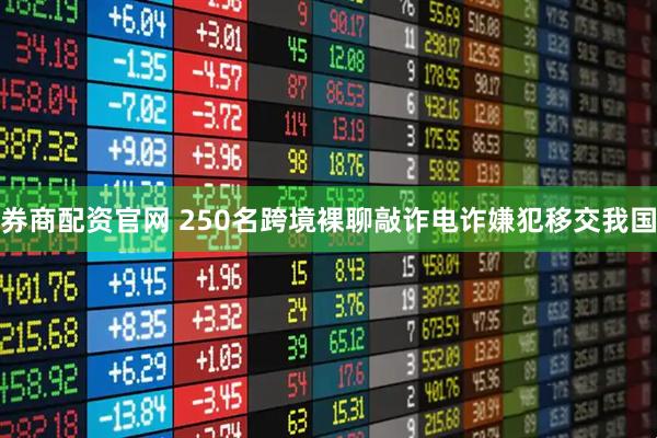 券商配资官网 250名跨境裸聊敲诈电诈嫌犯移交我国