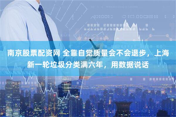 南京股票配资网 全靠自觉质量会不会退步，上海新一轮垃圾分类满六年，用数据说话