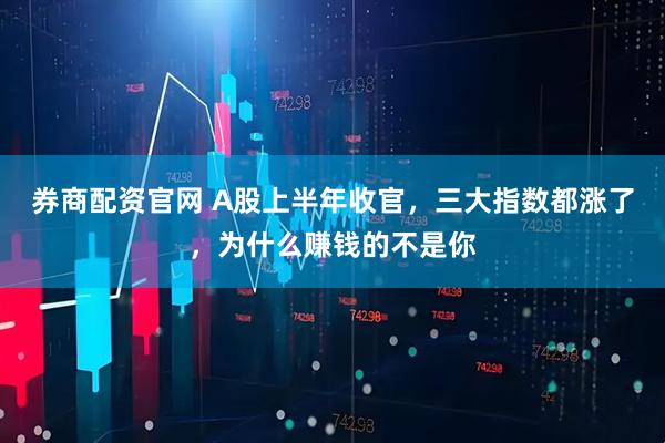 券商配资官网 A股上半年收官，三大指数都涨了，为什么赚钱的不是你