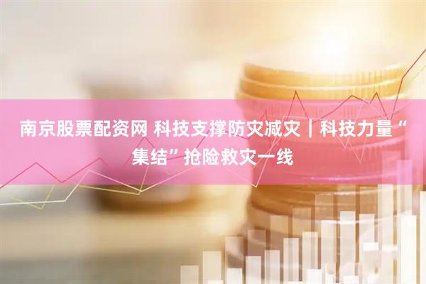 南京股票配资网 科技支撑防灾减灾｜科技力量“集结”抢险救灾一线