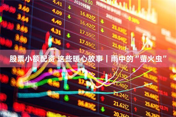 股票小额配资 这些暖心故事｜雨中的“萤火虫”