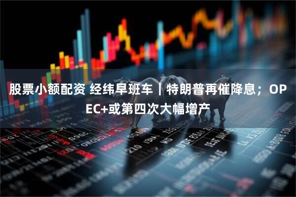 股票小额配资 经纬早班车｜特朗普再催降息；OPEC+或第四次大幅增产