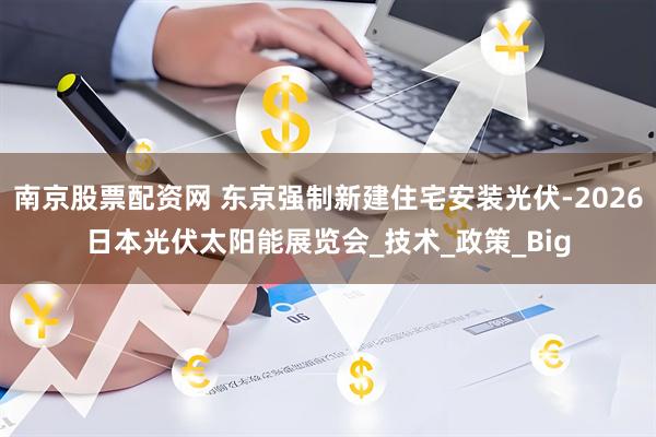 南京股票配资网 东京强制新建住宅安装光伏-2026日本光伏太阳能展览会_技术_政策_Big