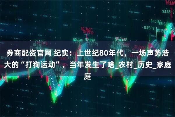 券商配资官网 纪实：上世纪80年代，一场声势浩大的“打狗运动”，当年发生了啥_农村_历史_家庭