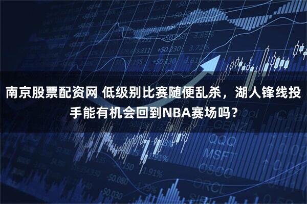 南京股票配资网 低级别比赛随便乱杀，湖人锋线投手能有机会回到NBA赛场吗？