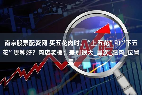 南京股票配资网 买五花肉时，“上五花”和“下五花”哪种好？肉店老板：差别很大_层次_肥肉_位置