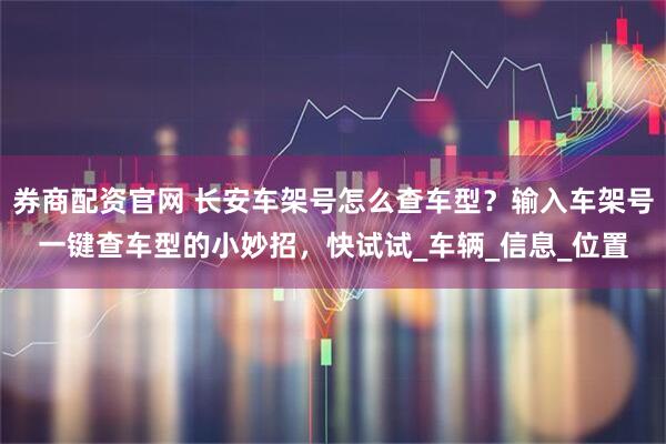 券商配资官网 长安车架号怎么查车型？输入车架号一键查车型的小妙招，快试试_车辆_信息_位置