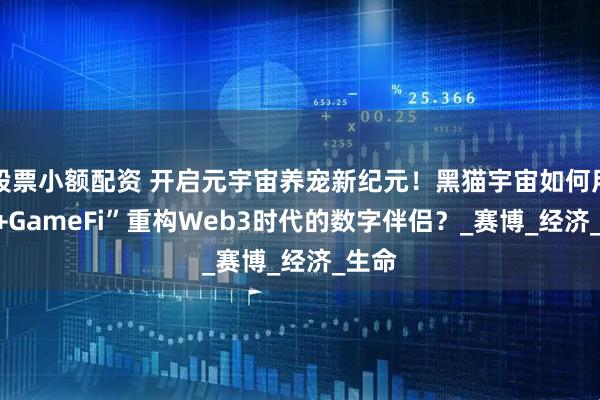 股票小额配资 开启元宇宙养宠新纪元！黑猫宇宙如何用“AI+GameFi”重构Web3时代的数字伴侣？_赛博_经济_生命