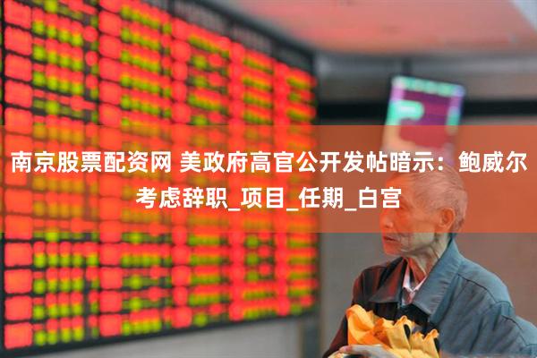 南京股票配资网 美政府高官公开发帖暗示：鲍威尔考虑辞职_项目_任期_白宫