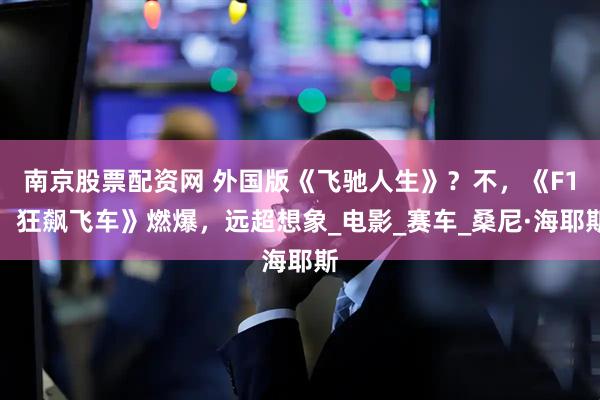 南京股票配资网 外国版《飞驰人生》？不，《F1：狂飙飞车》燃爆，远超想象_电影_赛车_桑尼·海耶斯