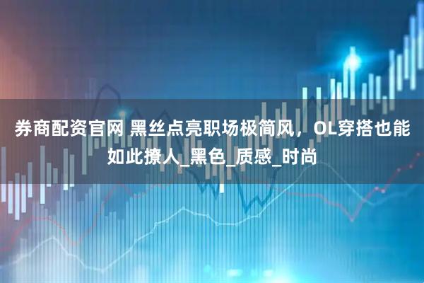 券商配资官网 黑丝点亮职场极简风，OL穿搭也能如此撩人_黑色_质感_时尚