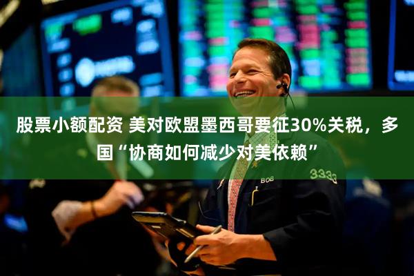股票小额配资 美对欧盟墨西哥要征30%关税，多国“协商如何减少对美依赖”