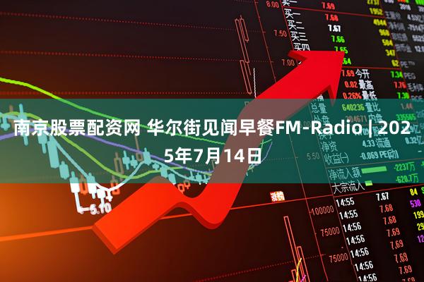 南京股票配资网 华尔街见闻早餐FM-Radio | 2025年7月14日