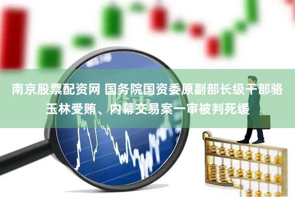 南京股票配资网 国务院国资委原副部长级干部骆玉林受贿、内幕交易案一审被判死缓