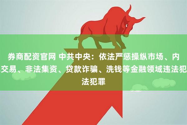 券商配资官网 中共中央：依法严惩操纵市场、内幕交易、非法集资、贷款诈骗、洗钱等金融领域违法犯罪