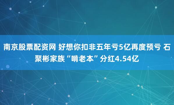 南京股票配资网 好想你扣非五年亏5亿再度预亏 石聚彬家族“啃老本”分红4.54亿