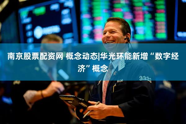 南京股票配资网 概念动态|华光环能新增“数字经济”概念
