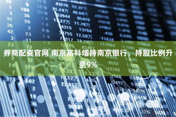 券商配资官网 南京高科增持南京银行，持股比例升至9%