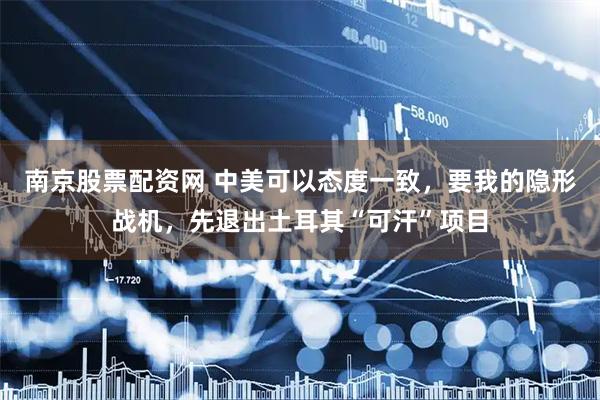 南京股票配资网 中美可以态度一致，要我的隐形战机，先退出土耳其“可汗”项目