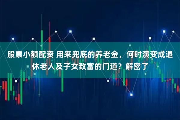 股票小额配资 用来兜底的养老金，何时演变成退休老人及子女致富的门道？解密了