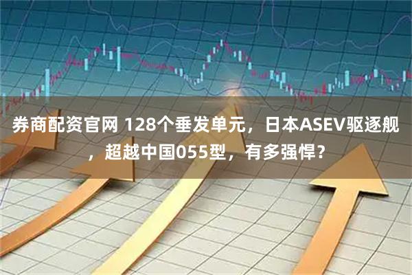 券商配资官网 128个垂发单元，日本ASEV驱逐舰，超越中国055型，有多强悍？