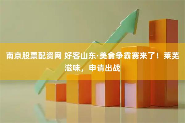 南京股票配资网 好客山东·美食争霸赛来了！莱芜滋味，申请出战