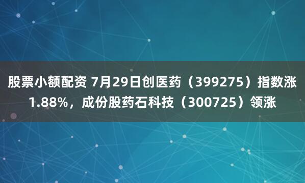 股票小额配资 7月29日创医药（399275）指数涨1.88%，成份股药石科技（300725）领涨