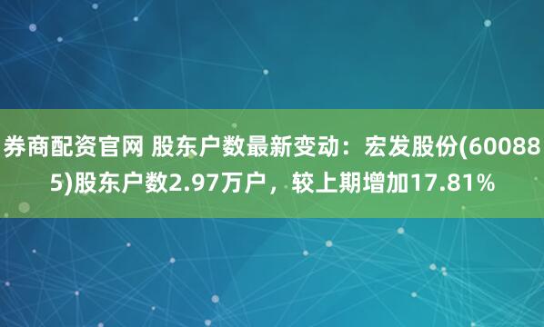 券商配资官网 股东户数最新变动：宏发股份(600885)股东户数2.97万户，较上期增加17.81%