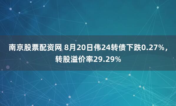 南京股票配资网 8月20日伟24转债下跌0.27%，转股溢价率29.29%