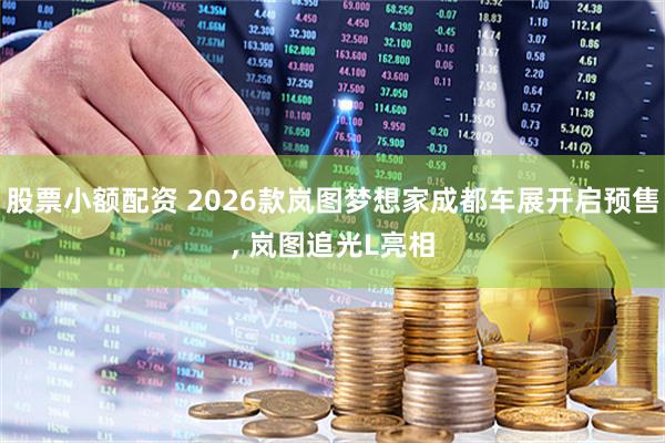 股票小额配资 2026款岚图梦想家成都车展开启预售, 岚图追光L亮相