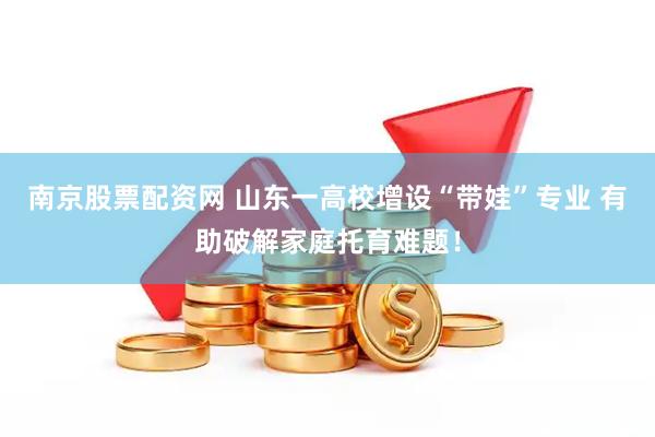 南京股票配资网 山东一高校增设“带娃”专业 有助破解家庭托育难题！