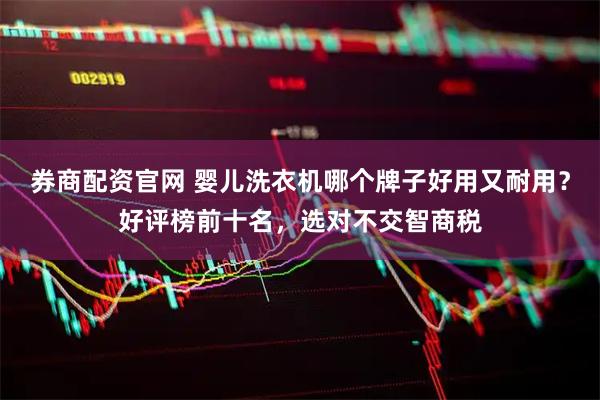 券商配资官网 婴儿洗衣机哪个牌子好用又耐用？好评榜前十名，选对不交智商税