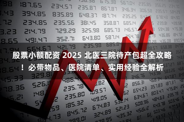 股票小额配资 2025 北医三院待产包超全攻略！必带物品、医院清单、实用经验全解析