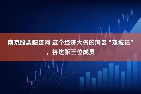 南京股票配资网 这个经济大省的湾区“双城记”，挤进第三位成员
