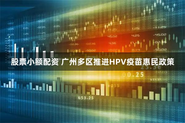 股票小额配资 广州多区推进HPV疫苗惠民政策