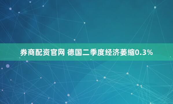 券商配资官网 德国二季度经济萎缩0.3%