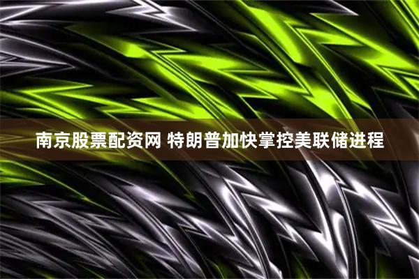 南京股票配资网 特朗普加快掌控美联储进程
